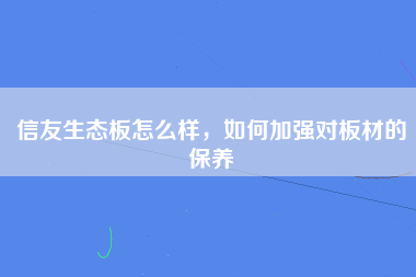 信友生态板怎么样，如何加强对板材的保养
