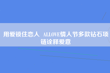 用爱锁住恋人  ALLOVE情人节多款钻石项链诠释爱意