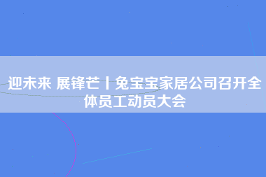 迎未来 展锋芒丨兔宝宝家居公司召开全体员工动员大会