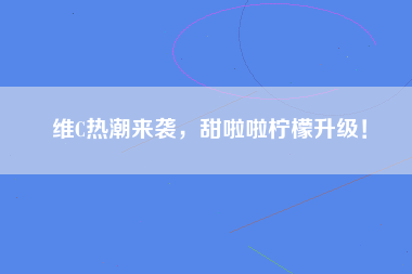 维C热潮来袭，甜啦啦柠檬升级！