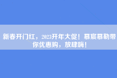 新春开门红，2023开年大促！慕宸慕勒带你优惠购，放肆嗨！