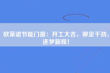欧莱诺节能门窗：开工大吉，铆足干劲，逐梦新程！