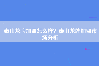 泰山龙牌加盟怎么样？泰山龙牌加盟市场分析