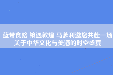 蓝带食路 飨遇敦煌 马爹利邀您共赴一场关于中华文化与美酒的时空盛宴