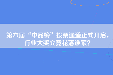 第六届“中品榜”投票通道正式开启，行业大奖究竟花落谁家？