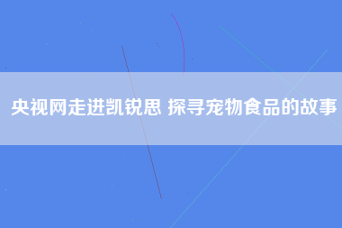 央视网走进凯锐思 探寻宠物食品的故事