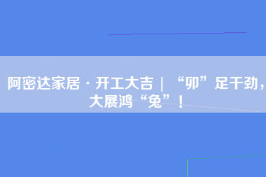 阿密达家居·开工大吉 | “卯”足干劲，大展鸿“兔”！