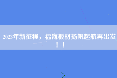 2023年新征程，福海板材扬帆起航再出发！！