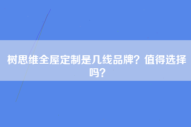 树思维全屋定制是几线品牌？值得选择吗？