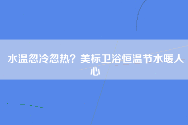 水温忽冷忽热？美标卫浴恒温节水暖人心