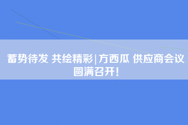 蓄势待发 共绘精彩|方西瓜 供应商会议圆满召开！