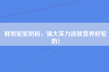 鲜牧驼驼奶粉，强大实力造就营养好驼奶！