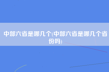 中部六省是哪几个(中部六省是哪几个省份吗)