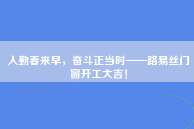 人勤春来早，奋斗正当时——路易丝门窗开工大吉！