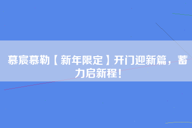 慕宸慕勒【新年限定】开门迎新篇，蓄力启新程！