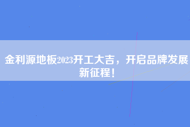 金利源地板2023开工大吉，开启品牌发展新征程！