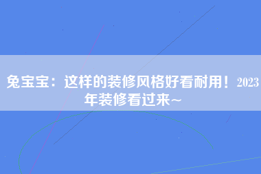 兔宝宝：这样的装修风格好看耐用！2023年装修看过来~