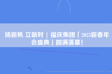 扬新帆 立新时 | 福庆集团「2023新春年会盛典」圆满落幕！