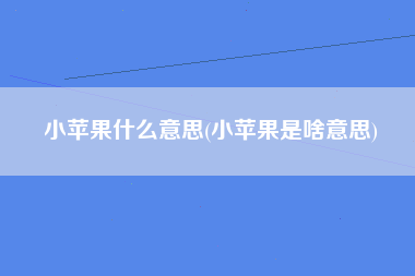 小苹果什么意思(小苹果是啥意思)