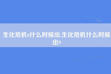 生化危机6什么时候出,生化危机什么时候出9