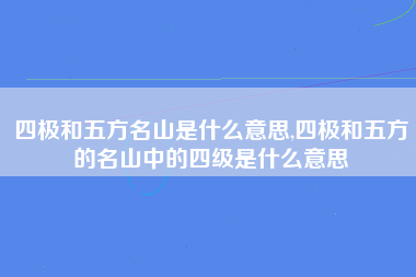 四极和五方名山是什么意思,四极和五方的名山中的四级是什么意思