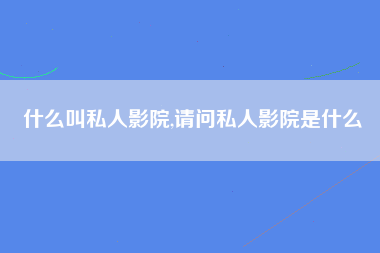 什么叫私人影院,请问私人影院是什么