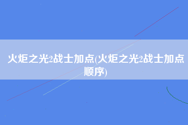 火炬之光2战士加点(火炬之光2战士加点顺序)