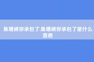 鱼塘被你承包了,鱼塘被你承包了是什么意思