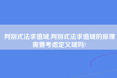 判别式法求值域,判别式法求值域的原理需要考虑定义域吗?