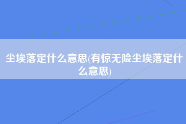 尘埃落定什么意思(有惊无险尘埃落定什么意思)