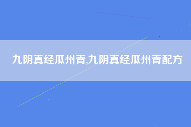 九阴真经瓜州青,九阴真经瓜州青配方