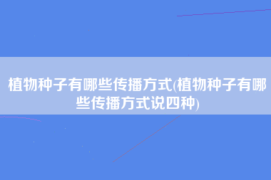 植物种子有哪些传播方式(植物种子有哪些传播方式说四种)