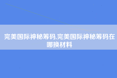 完美国际神秘筹码,完美国际神秘筹码在哪换材料