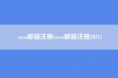 msn邮箱注册(msn邮箱注册2021)