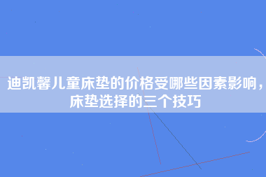 迪凯馨儿童床垫的价格受哪些因素影响，床垫选择的三个技巧