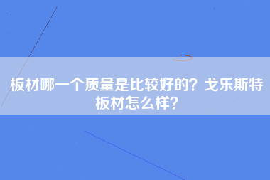 板材哪一个质量是比较好的？戈乐斯特板材怎么样？