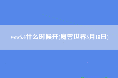 wow5.4什么时候开(魔兽世界5月18日)