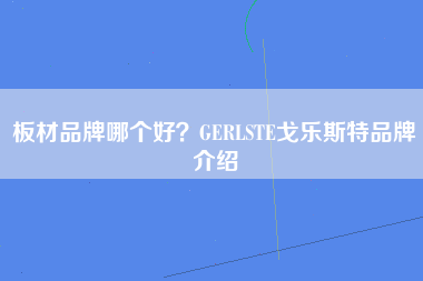 板材品牌哪个好？GERLSTE戈乐斯特品牌介绍