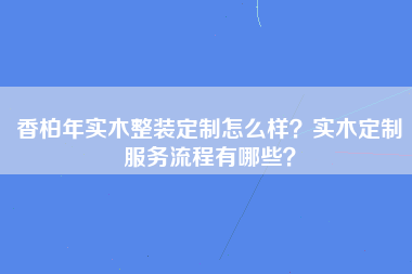 香柏年实木整装定制怎么样？实木定制服务流程有哪些？