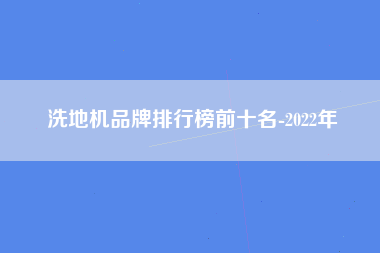洗地机品牌排行榜前十名-2022年