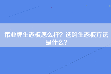 伟业牌生态板怎么样？选购生态板方法是什么？