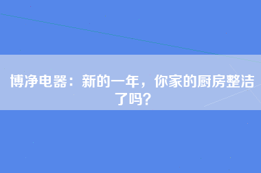 博净电器：新的一年，你家的厨房整洁了吗？