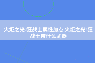 火炬之光2狂战士属性加点,火炬之光2狂战士带什么武器