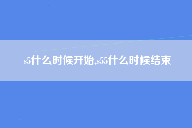 s5什么时候开始,s55什么时候结束