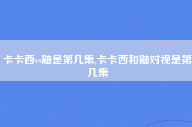 卡卡西vs鼬是第几集,卡卡西和鼬对视是第几集