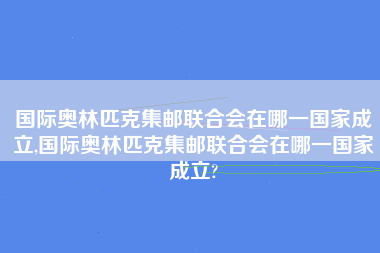 国际奥林匹克集邮联合会在哪一国家成立,国际奥林匹克集邮联合会在哪一国家成立?