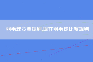 羽毛球竞赛规则,现在羽毛球比赛规则