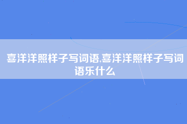 喜洋洋照样子写词语,喜洋洋照样子写词语乐什么