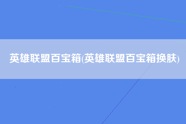 英雄联盟百宝箱(英雄联盟百宝箱换肤)