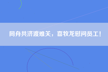 同舟共济渡难关，喜牧龙慰问员工！